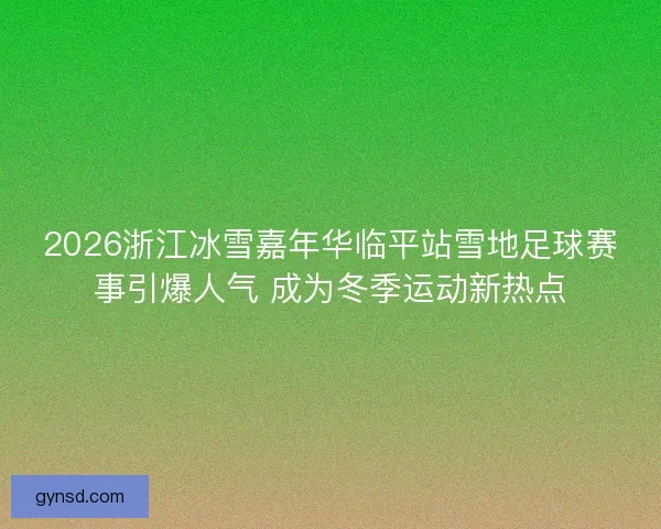 2026浙江冰雪嘉年华临平站雪地足球赛事引爆人气 成为冬季运动新热点