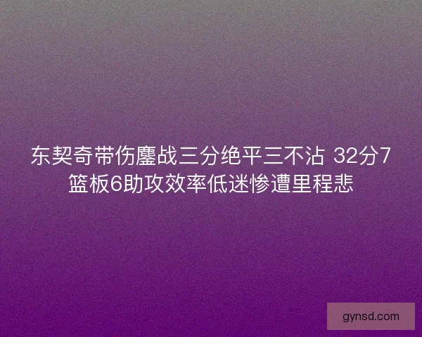 东契奇带伤鏖战三分绝平三不沾 32分7篮板6助攻效率低迷惨遭里程悲