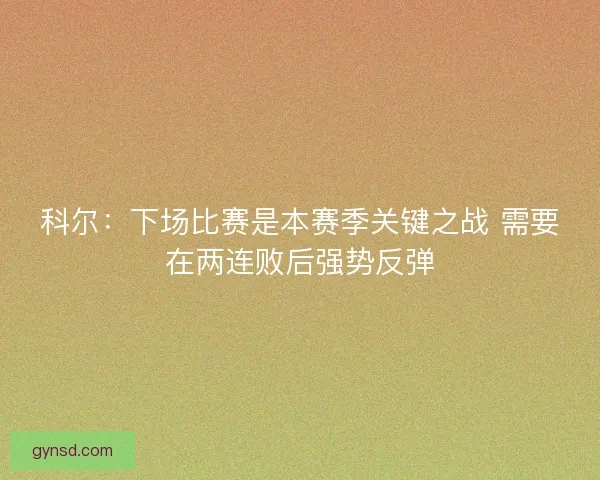 科尔：下场比赛是本赛季关键之战 需要在两连败后强势反弹