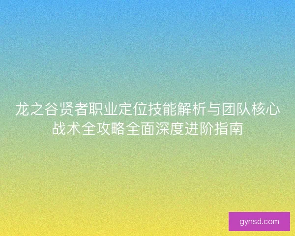 龙之谷贤者职业定位技能解析与团队核心战术全攻略全面深度进阶指南